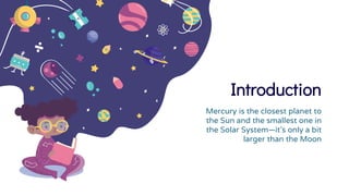 Introduction
Mercury is the closest planet to
the Sun and the smallest one in
the Solar System—it’s only a bit
larger than the Moon
 