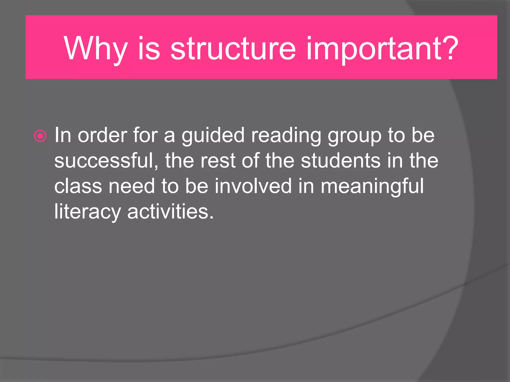 Why is structure important?


In order for a guided reading group to be
successful, the rest of the students in the
class need to be involved in meaningful
literacy activities.

 