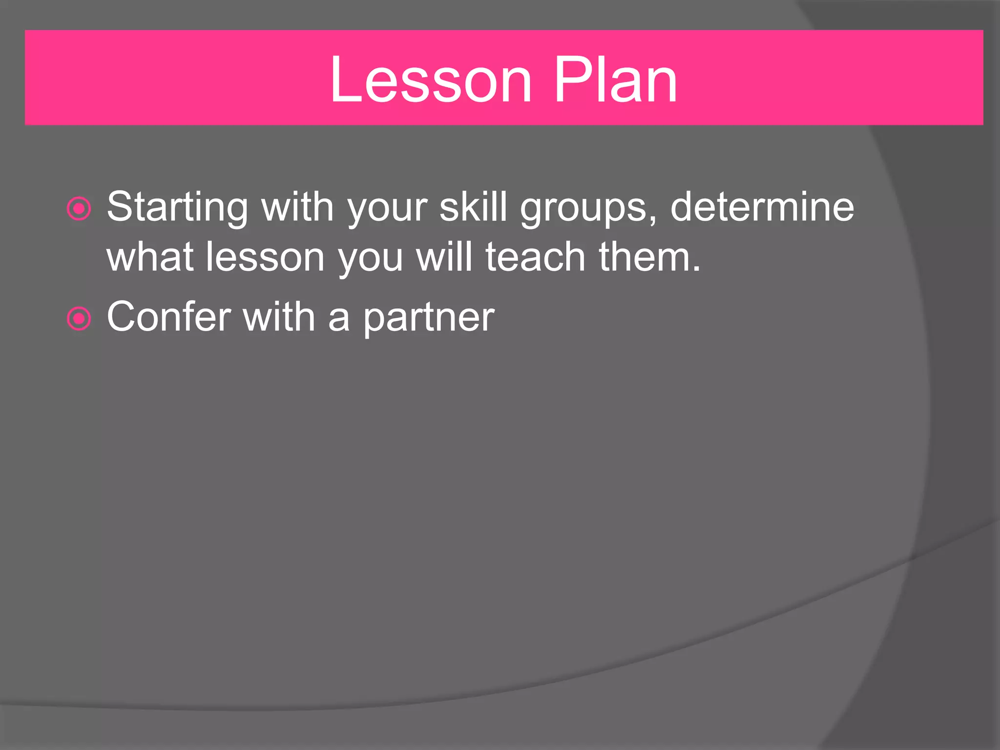 Lesson Plan
Starting with your skill groups, determine
what lesson you will teach them.
 Confer with a partner


 