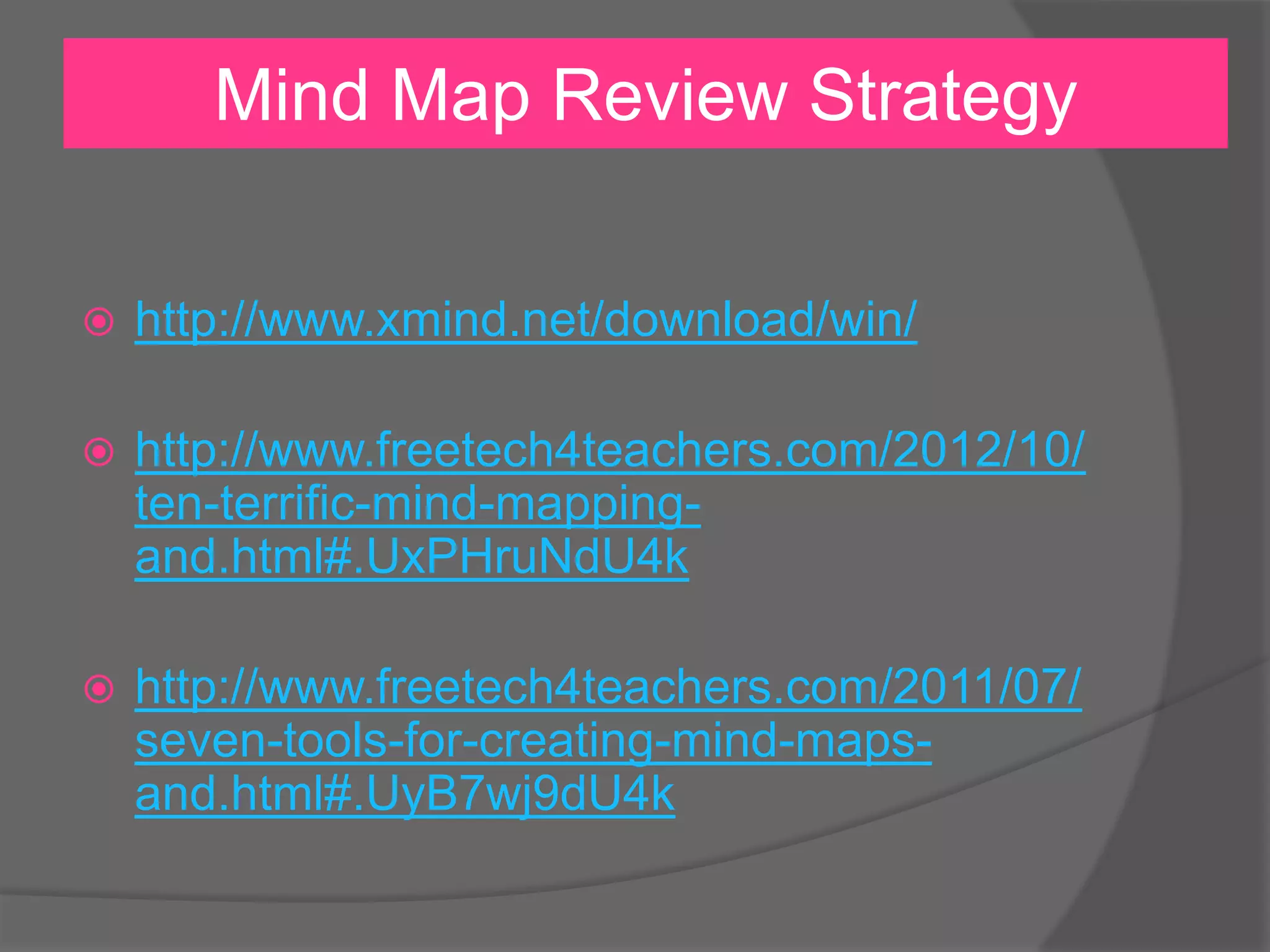 Mind Map Review Strategy
 http://www.xmind.net/download/win/
 http://www.freetech4teachers.com/2012/10/
ten-terrific-mind-mapping-
and.html#.UxPHruNdU4k
 http://www.freetech4teachers.com/2011/07/
seven-tools-for-creating-mind-maps-
and.html#.UyB7wj9dU4k
 