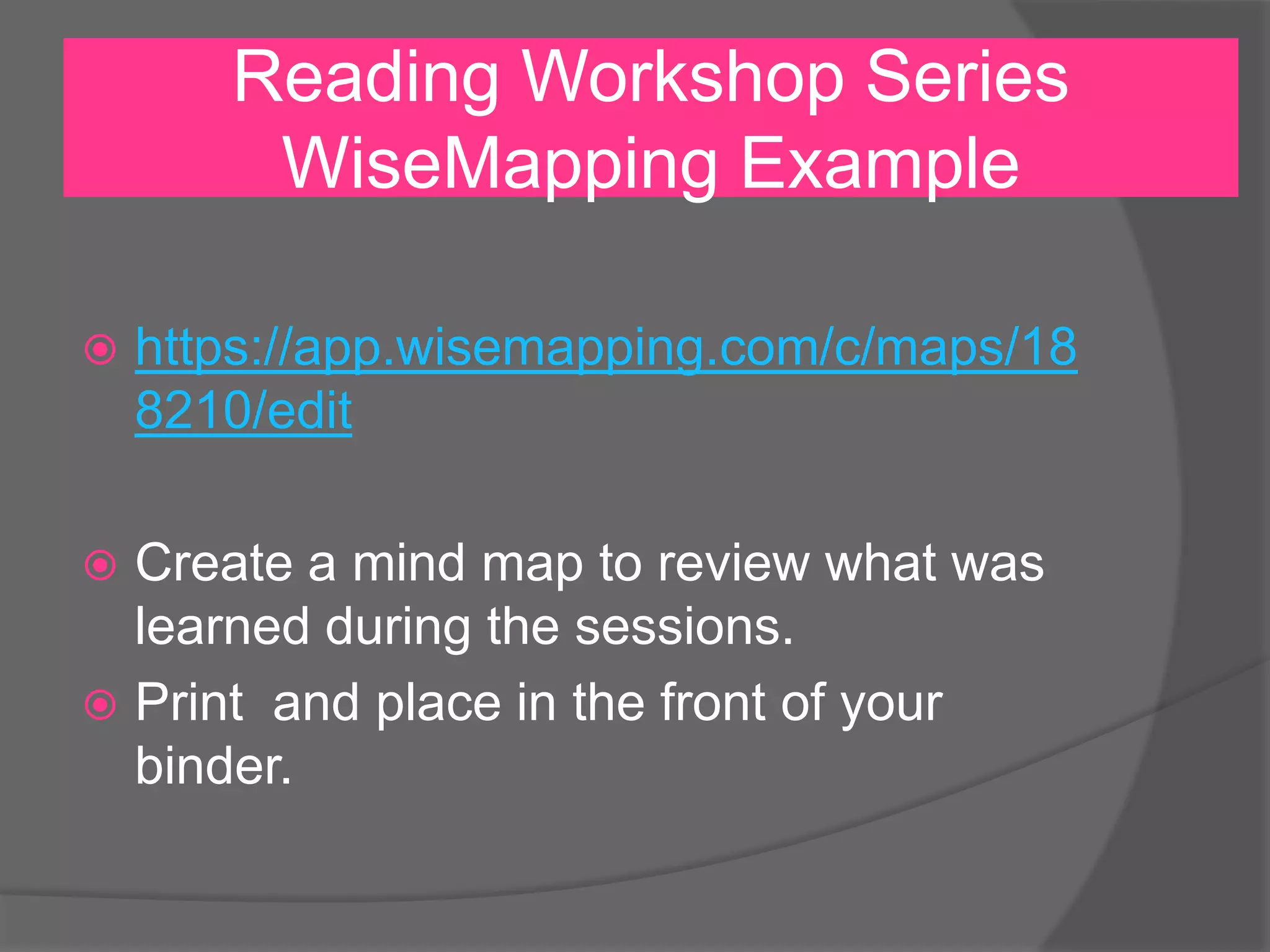 Reading Workshop Series
WiseMapping Example
 https://app.wisemapping.com/c/maps/18
8210/edit
 Create a mind map to review what was
learned during the sessions.
 Print and place in the front of your
binder.
 
