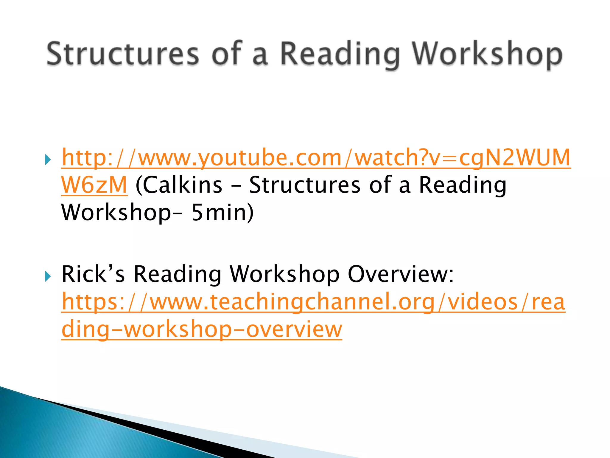  http://www.youtube.com/watch?v=cgN2WUM
W6zM (Calkins – Structures of a Reading
Workshop– 5min)
 Rick’s Reading Workshop Overview:
https://www.teachingchannel.org/videos/rea
ding-workshop-overview
 