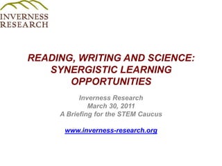 READING, WRITING AND SCIENCE: SYNERGISTIC LEARNING OPPORTUNITIES  Inverness Research  March 30, 2011 A Briefing for the STEM Caucus  www.inverness-research.org 