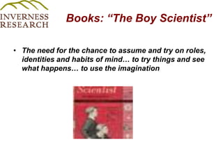 Books: “The Boy Scientist” The need for the chance to assume and try on roles, identities and habits of mind… to try things and see what happens… to use the imagination 