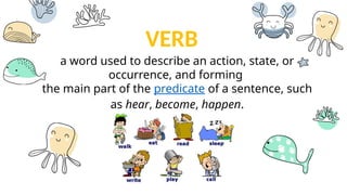 VERB
a word used to describe an action, state, or
occurrence, and forming
the main part of the predicate of a sentence, such
as hear, become, happen.
 