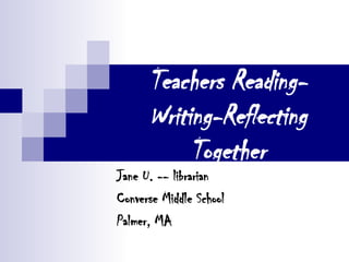 Teachers Reading- Writing-Reflecting Together Jane U. -- librarian Converse Middle School Palmer, MA 