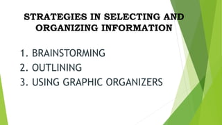 STRATEGIES IN SELECTING AND
ORGANIZING INFORMATION
1. BRAINSTORMING
2. OUTLINING
3. USING GRAPHIC ORGANIZERS
 