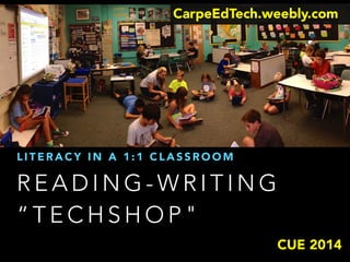CarpeEdTech.weebly.com 
LITERACY IN A 1:1 CLASSROOM 
READING-WRITING 
“TECHSHOP" 
CUE 2014 
 