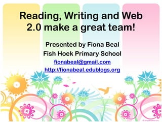 Reading, Writing and Web
 2.0 make a great team!
     Presented by Fiona Beal
    Fish Hoek Primary School
        fionabeal@gmail.com
    http://fionabeal.edublogs.org
 
