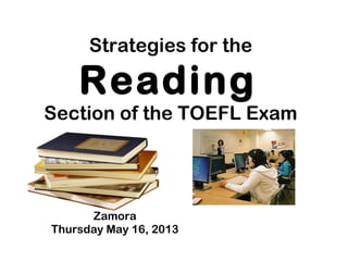 Strategies for the
Reading
Section of the TOEFL Exam
Zamora
Thursday May 16, 2013
 