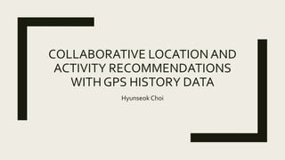 COLLABORATIVE LOCATIONAND
ACTIVITY RECOMMENDATIONS
WITH GPS HISTORY DATA
Hyunseok Choi
 