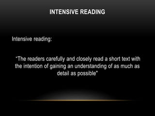 INTENSIVE READING
Intensive reading:
“The readers carefully and closely read a short text with
the intention of gaining an understanding of as much as
detail as possible"
 