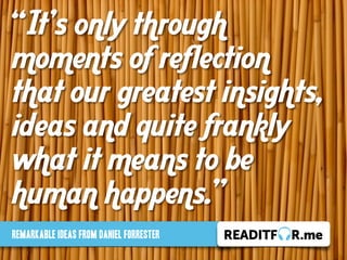“It’s only through
moments of reflection
that our greatest insights,
ideas and quite frankly
what it means to be
human happens.”
Remarkable ideas from Daniel Forrester
 