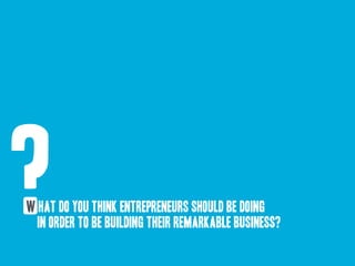 ?W hat do you think entrepreneurs should be doing 
in order to be building their remarkable business?
 