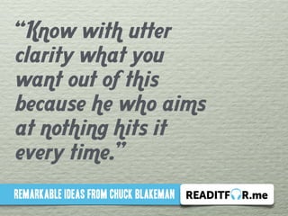 “Know with utter 
clarity what you 
want out of this 
because he who aims 
at nothing hits it 
every time.” 
Remarkable ideas from chuck blakeman 
 