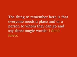 The thing to remember here is that 
everyone needs a place and or a 
person to whom they can go and 
say three magic words...