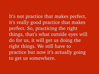 It’s not practice that makes perfect, 
it’s really good practice that makes 
perfect. So, practicing the right 
things, th...