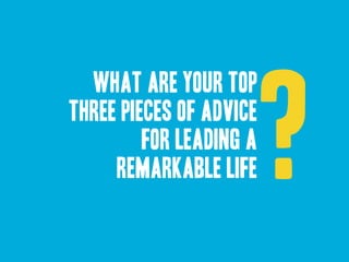 ? what are your top 
three pieces of advice 
for leading a 
remarkable life 
 