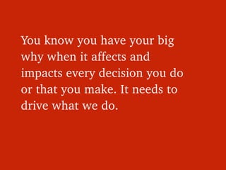 You know you have your big 
why when it affects and 
impacts every decision you do 
or that you make. It needs to 
drive w...