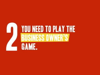 you need to play the 
business owner’s 
game. 2 
 