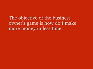 The objective of the business 
owner’s game is how do I make 
more money in less time. 
 