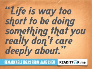“Life is way too 
short to be doing 
something that you 
really don’t care 
deeply about.” 
Remarkable ideas from JANE CHEN 
 