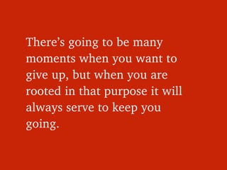There’s going to be many 
moments when you want to 
give up, but when you are 
rooted in that purpose it will 
always serv...