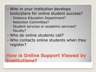 How is Online Support Viewed by Institutions?Who in your institution develops tools/plans for online student success?Distance Education Department?Retention Committee?Student services or academic services?Faculty?Who do online students call?Who contacts online students when they register?