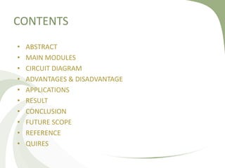 CONTENTS
• ABSTRACT
• MAIN MODULES
• CIRCUIT DIAGRAM
• ADVANTAGES & DISADVANTAGE
• APPLICATIONS
• RESULT
• CONCLUSION
• FUTURE SCOPE
• REFERENCE
• QUIRES
 
