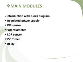MAIN MODULES
 Introduction with block diagram
 Regulated power supply
 PIR sensor
Potentiometer
 LDR sensor
555 Timer
 Relay
 