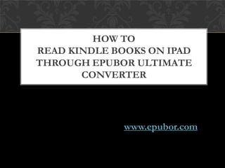 HOW TO
READ KINDLE BOOKS ON IPAD
THROUGH EPUBOR ULTIMATE
       CONVERTER




              www.epubor.com
 