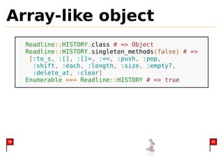 Array-like object
     Readline::HISTORY.class # => Object
     Readline::HISTORY.singleton_methods(false) # =>
      [:to_s, :[], :[]=, :<<, :push, :pop,
       :shift, :each, :length, :size, :empty?,
       :delete_at, :clear]
     Enumerable === Readline::HISTORY # => true




10                                                     14
 