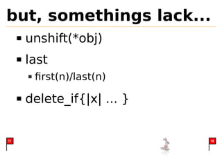 but, somethings lack...
     unshift(*obj)
     last
      ﬁrst(n)/last(n)

     delete_if{|x| ... }


11                         14
 