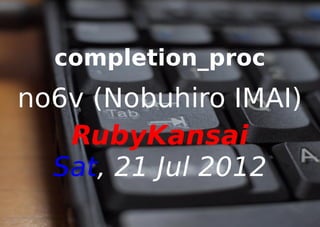 completion_proc
no6v (Nobuhiro IMAI)
   RubyKansai
  Sat, 21 Jul 2012
 