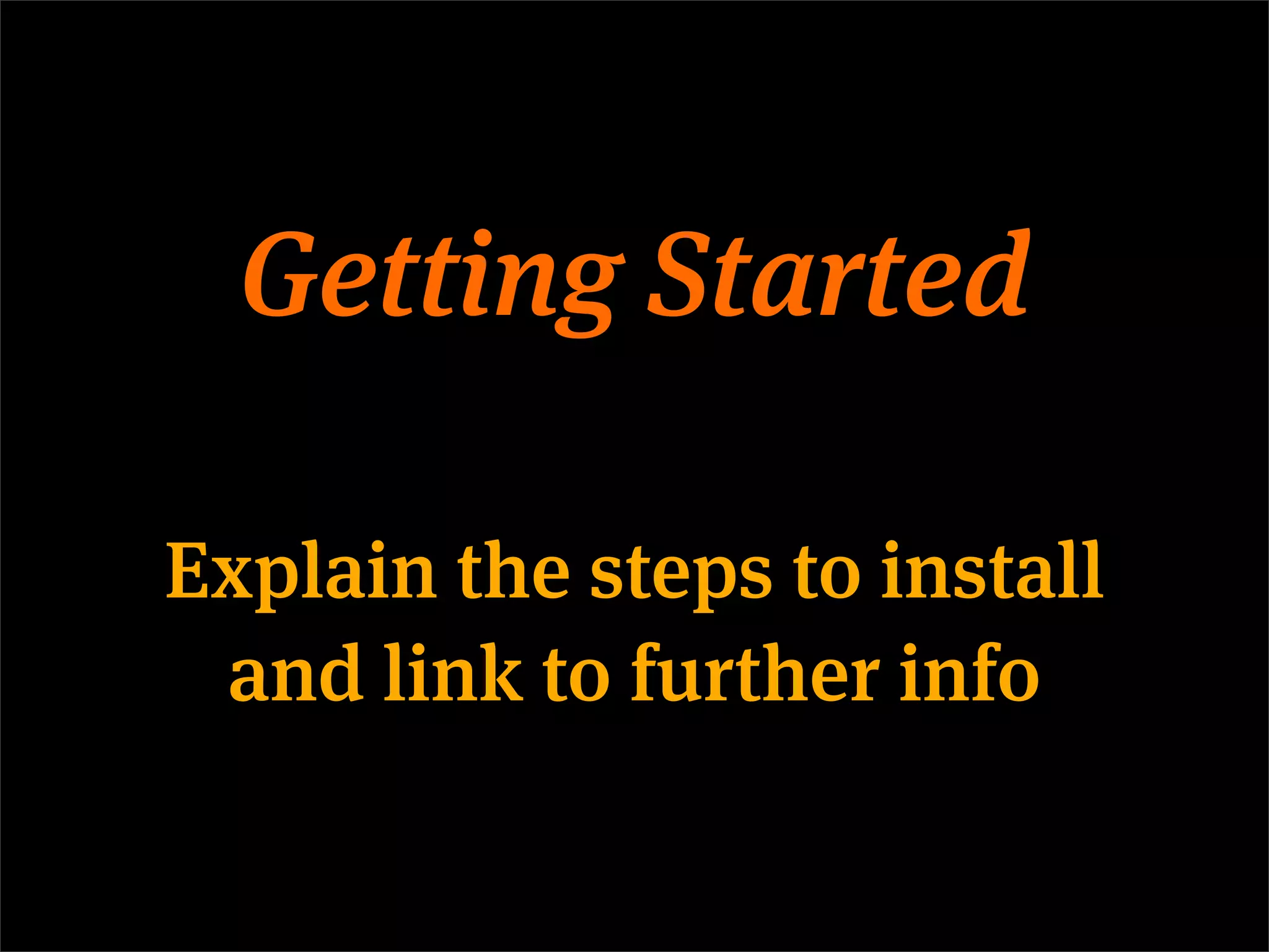 Getting Started

Explain the steps to install
 and link to further info
 