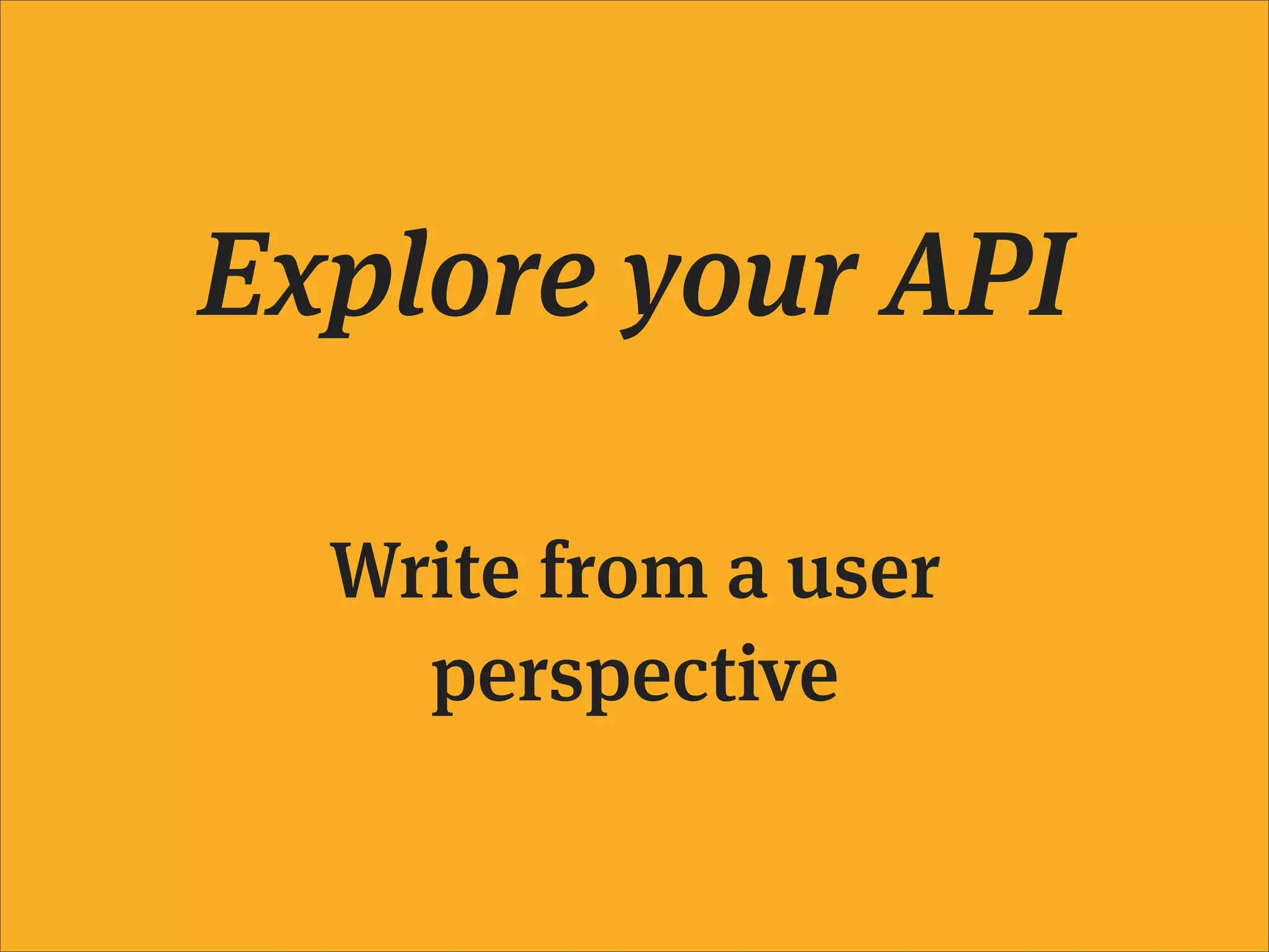 Explore your API

  Write from a user
    perspective
 