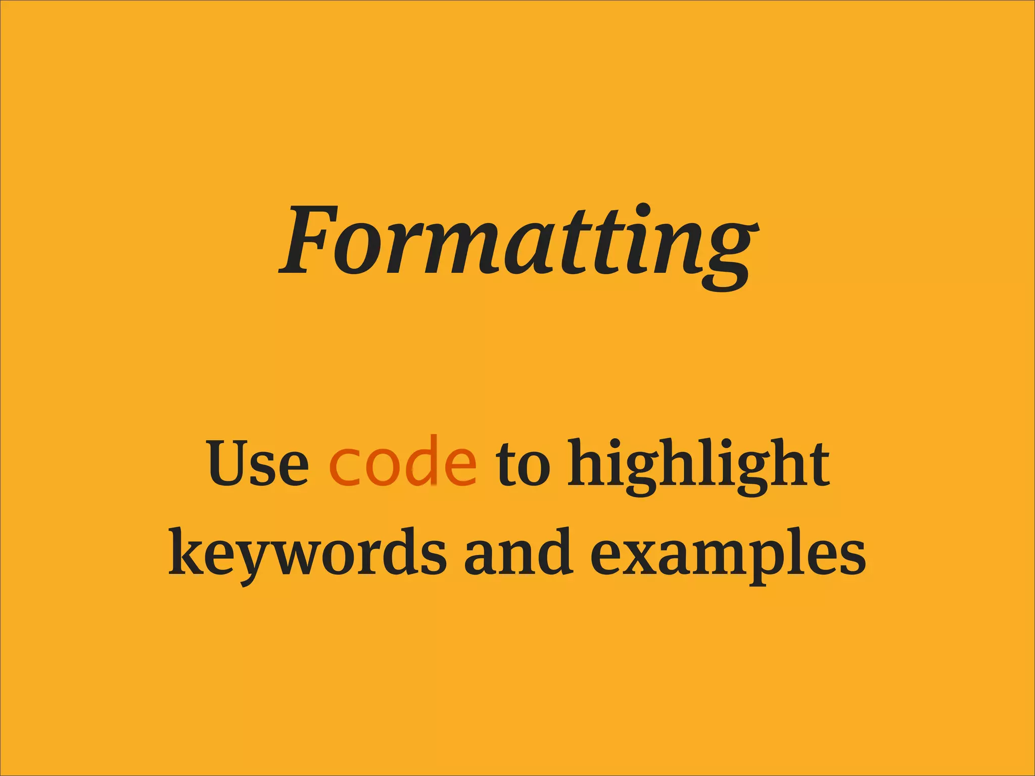 Formatting

 Use code to highlight
keywords and examples
 