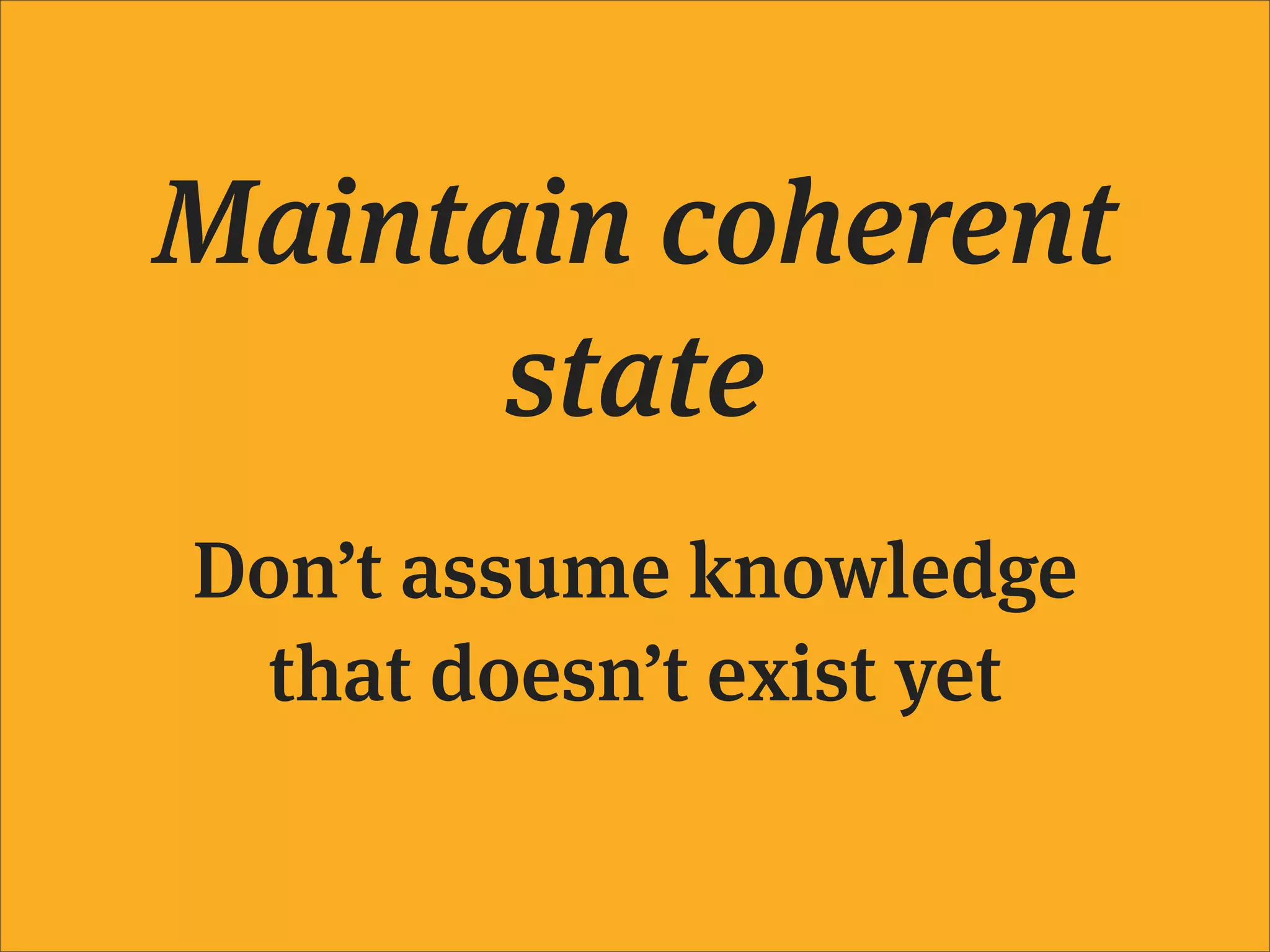 Maintain coherent
      state
Don’t assume knowledge
 that doesn’t exist yet
 