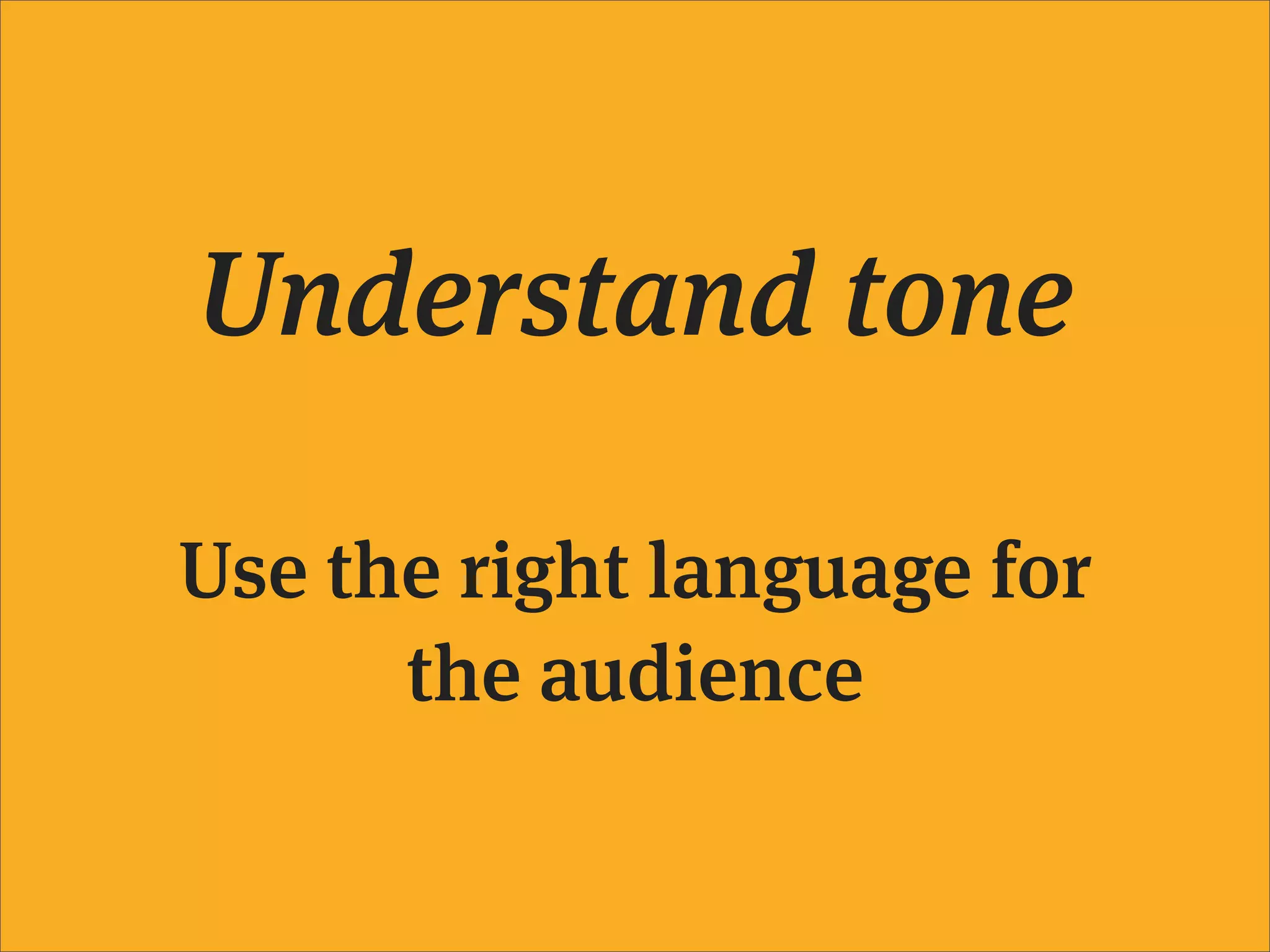 Understand tone

Use the right language for
      the audience
 