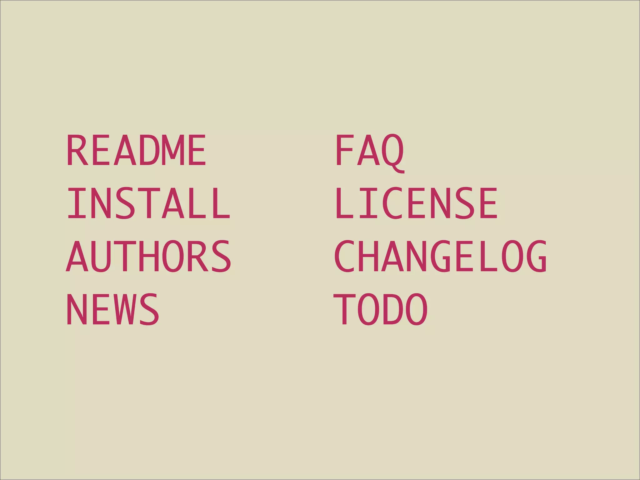 README    FAQ
INSTALL   LICENSE
AUTHORS   CHANGELOG
NEWS      TODO
 