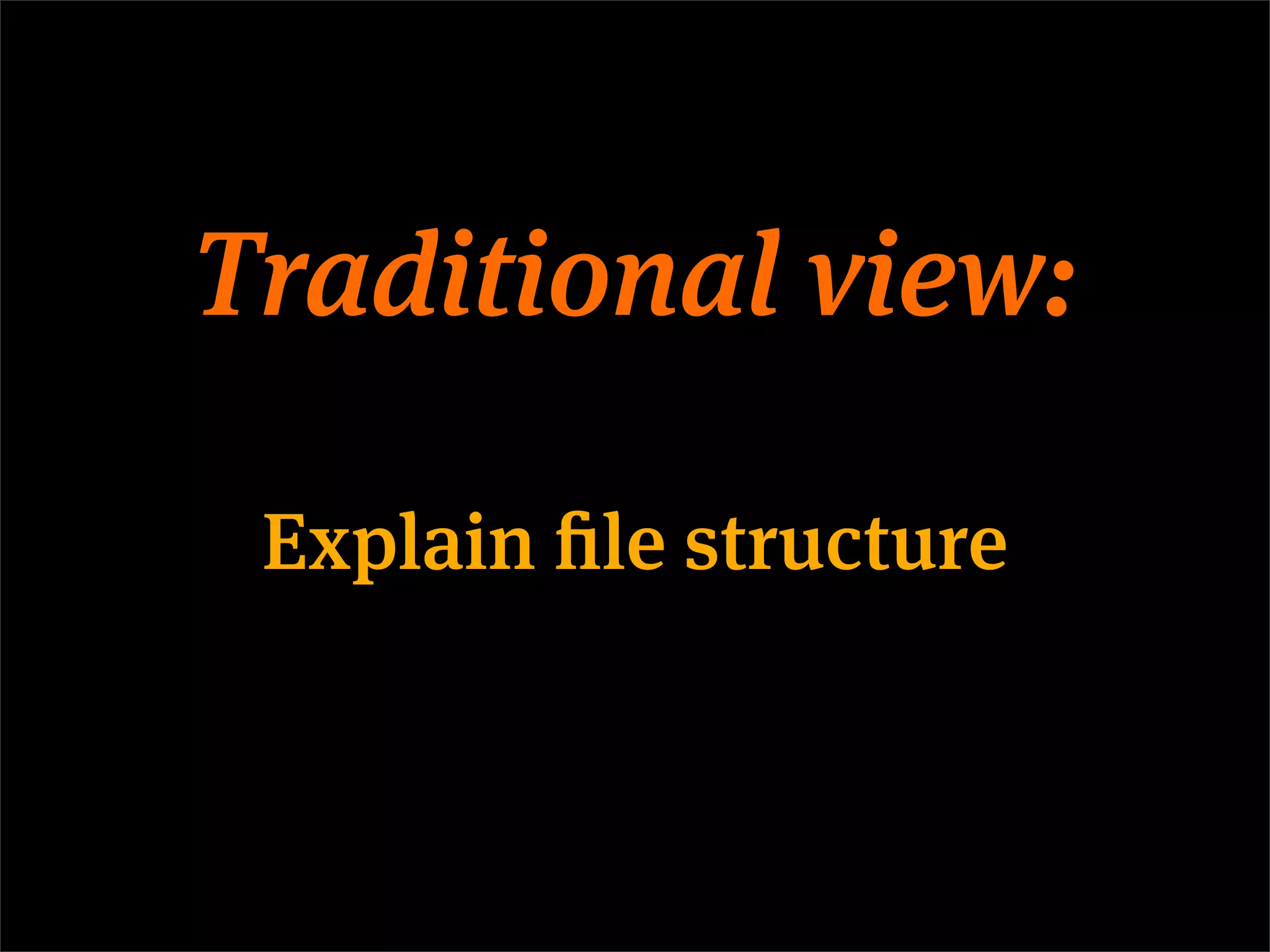 Traditional view:

 Explain file structure
 