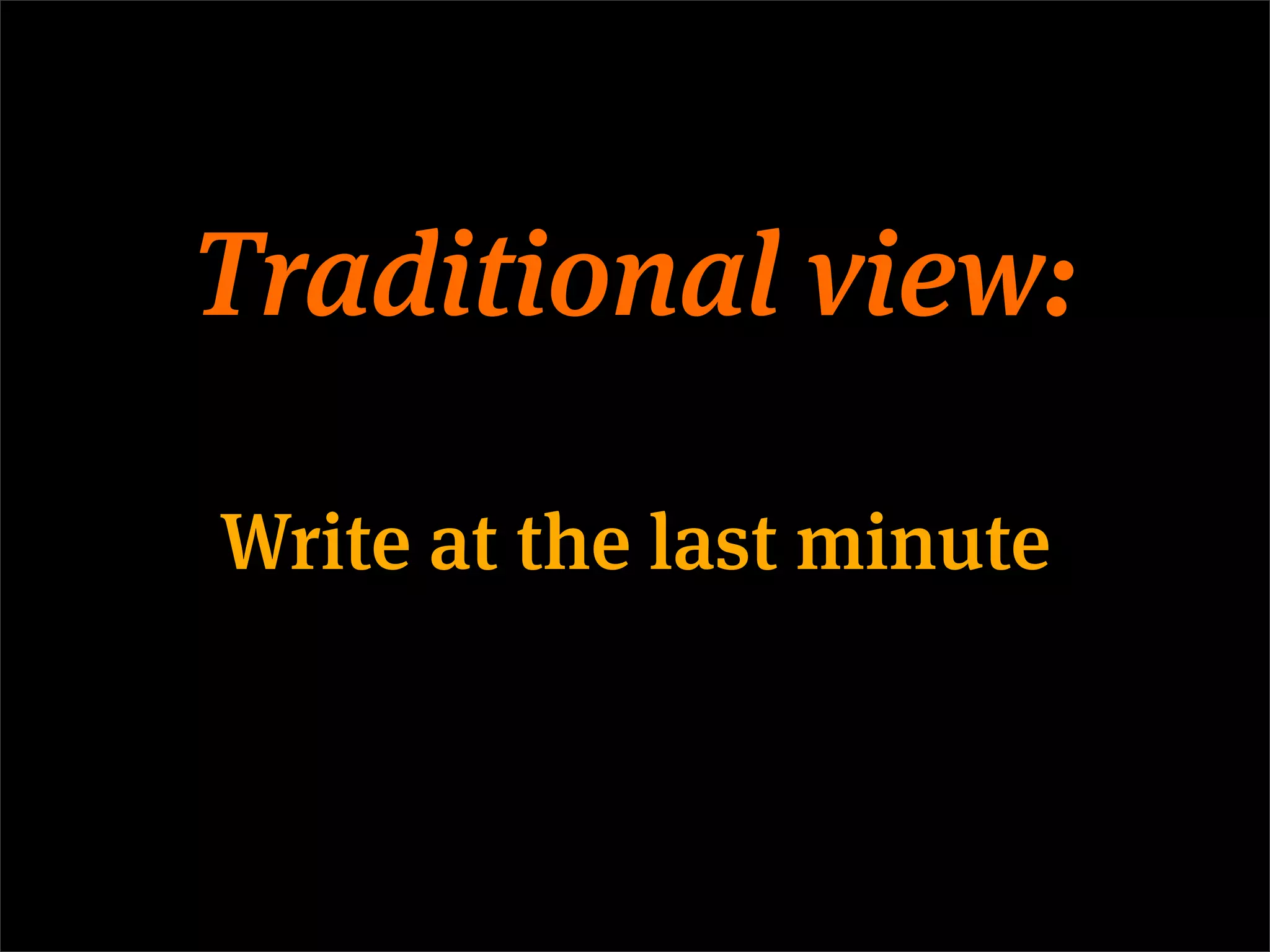 Traditional view:

Write at the last minute
 