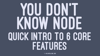 YOU DON'T
KNOW NODE
QUICK INTRO TO 6 CORE
FEATURES1 — © Capital One, 2016
 