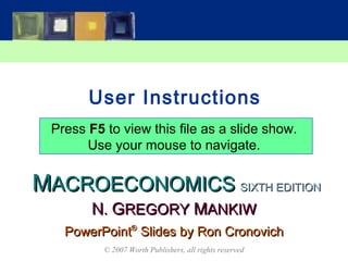 MMACROECONOMICSACROECONOMICS
© 2007 Worth Publishers, all rights reserved
SIXTH EDITIONSIXTH EDITION
PowerPointPowerPoint®®
Slides by Ron CronovichSlides by Ron Cronovich
NN.. GGREGORYREGORY MMANKIWANKIW
User Instructions
Press F5 to view this file as a slide show.
Use your mouse to navigate.
 