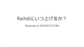 Rails6にいつ上げるか？
Roppongi.rb 2019/07/31(水)
1
 