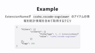 Example
ExtensionNameが cssho.vscode-svgviewer のアイテムの情
報を統計情報を含めて取得するクエリ
{
"filters": [{
"criteria": [{
"filterType": 7, //...