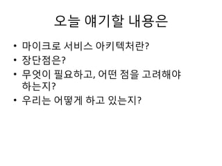 오늘 얘기할 내용은
• 마이크로 서비스 아키텍처란?
• 장단점은?
• 무엇이 필요하고, 어떤 점을 고려해야
하는지?
• 우리는 어떻게 하고 있는지?
 
