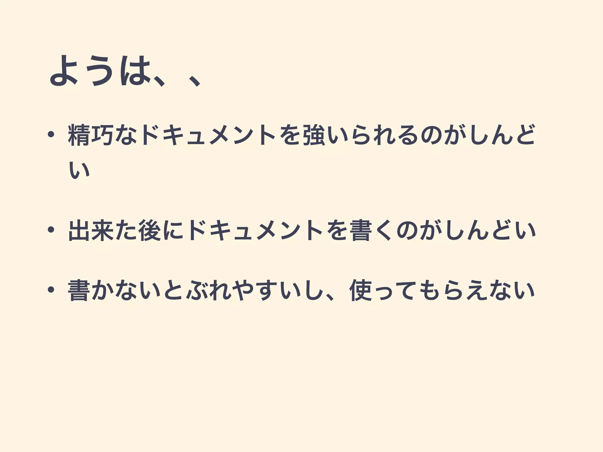 ようは、、 
• 精巧なドキュメントを強いられるのがしんど 
い 
• 出来た後にドキュメントを書くのがしんどい 
• 書かないとぶれやすいし、使ってもらえない 
 