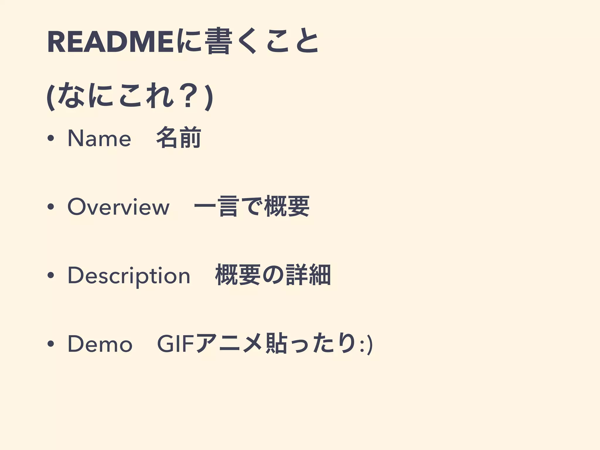 READMEに書くこと 
(なにこれ？) 
• Name　名前 
• Overview　一言で概要 
• Description　概要の詳細 
• Demo　GIFアニメ貼ったり:) 
 