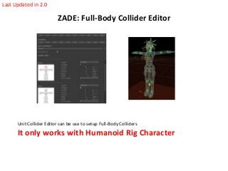 Last Updated in 2.0

ZADE: Full-Body Collider Editor

Unit Collider Editor can be use to setup Full-Body Colliders

It only works with Humanoid Rig Character

 
